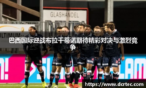 巴西国际迎战布拉干蒂诺期待精彩对决与激烈竞争