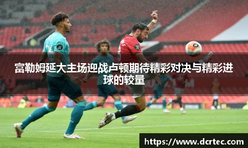 富勒姆延大主场迎战卢顿期待精彩对决与精彩进球的较量