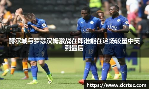 赫尔城与罗瑟汉姆激战在即谁能在这场较量中笑到最后